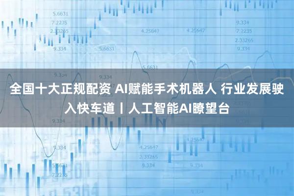 全国十大正规配资 AI赋能手术机器人 行业发展驶入快车道丨人工智能AI瞭望台