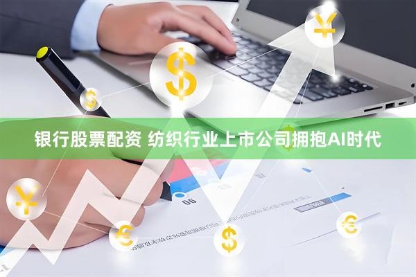 银行股票配资 纺织行业上市公司拥抱AI时代