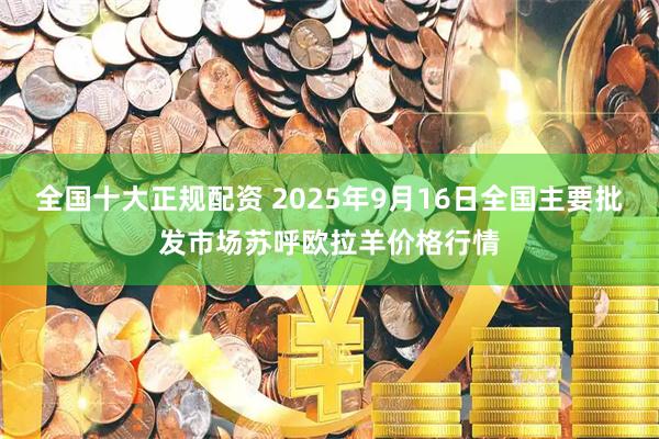 全国十大正规配资 2025年9月16日全国主要批发市场苏呼欧拉羊价格行情