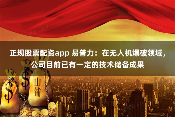 正规股票配资app 易普力：在无人机爆破领域，公司目前已有一定的技术储备成果