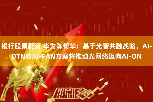 银行股票配资 华为陈帮华：基于光智共融战略，AI-OTN和AI-FAN方案将推动光网络迈向AI-ON