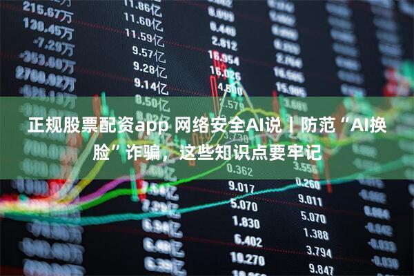 正规股票配资app 网络安全AI说丨防范“AI换脸”诈骗，这些知识点要牢记