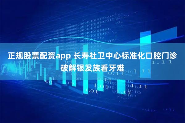 正规股票配资app 长寿社卫中心标准化口腔门诊破解银发族看牙难