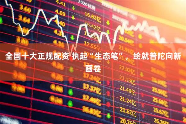 全国十大正规配资 执起“生态笔”，绘就普陀向新画卷