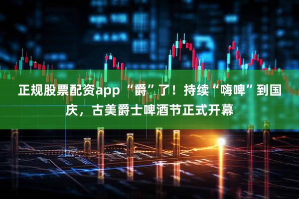 正规股票配资app “爵”了！持续“嗨啤”到国庆，古美爵士啤酒节正式开幕