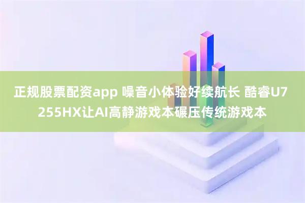 正规股票配资app 噪音小体验好续航长 酷睿U7 255HX让AI高静游戏本碾压传统游戏本