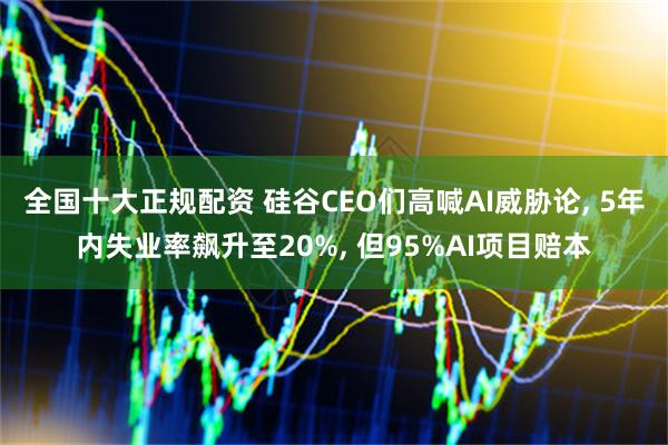 全国十大正规配资 硅谷CEO们高喊AI威胁论, 5年内失业率飙升至20%, 但95%AI项目赔本